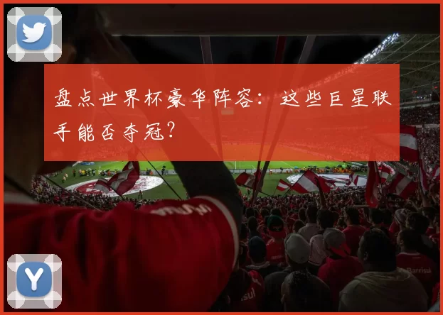 盘点世界杯豪华阵容：这些巨星联手能否夺冠？