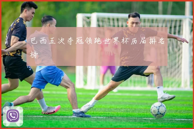 巴西五次夺冠领跑世界杯历届排名榜