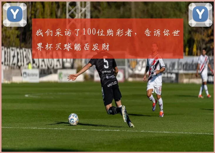 我们采访了100位购彩者,告诉你世界杯买球能否发财