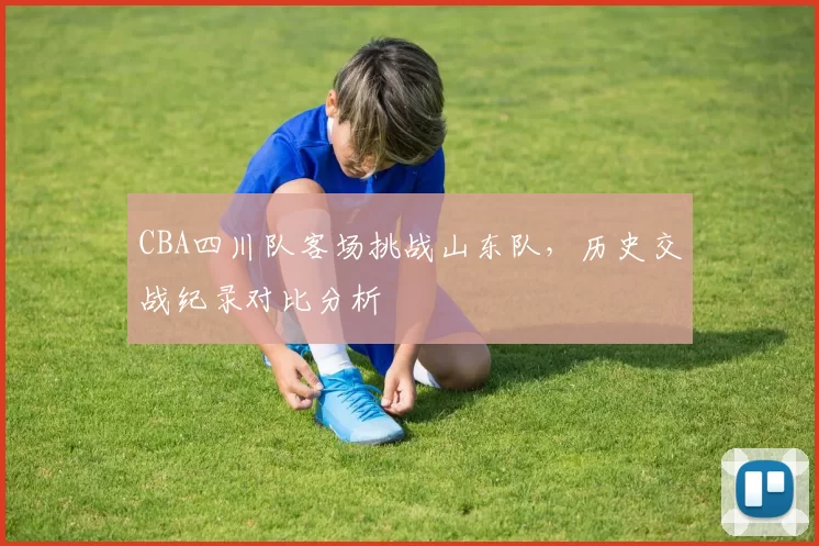 CBA四川队客场挑战山东队，历史交战纪录对比分析