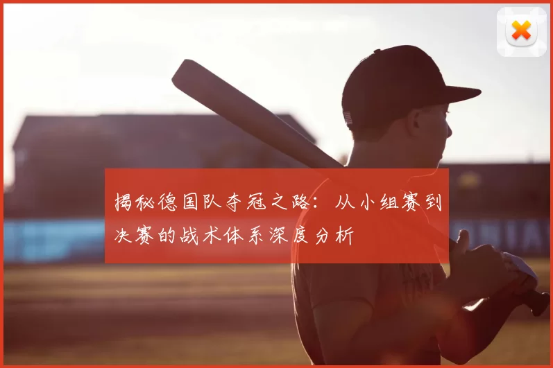 揭秘德国队夺冠之路:从小组赛到决赛的战术体系深度分析