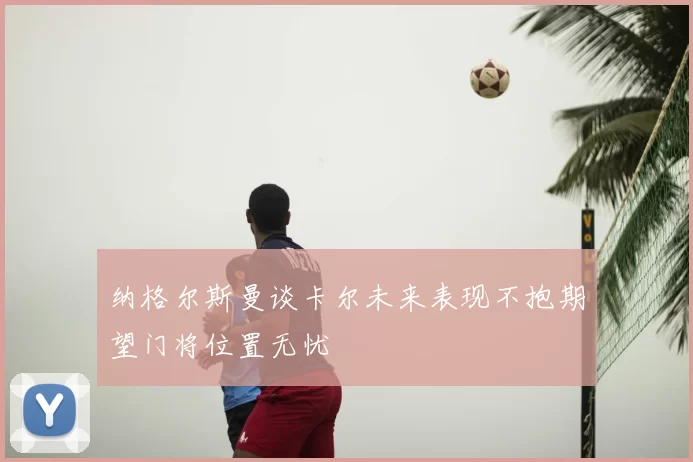 纳格尔斯曼谈卡尔未来表现不抱期望门将位置无忧