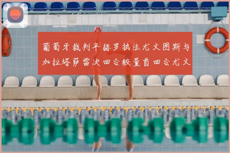 葡萄牙裁判平赫罗执法尤文图斯与加拉塔萨雷次回合较量首回合尤文惨败
