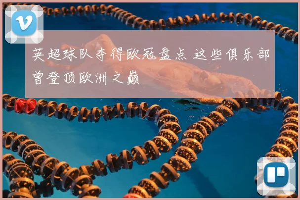 英超球队夺得欧冠盘点 这些俱乐部曾登顶欧洲之巅