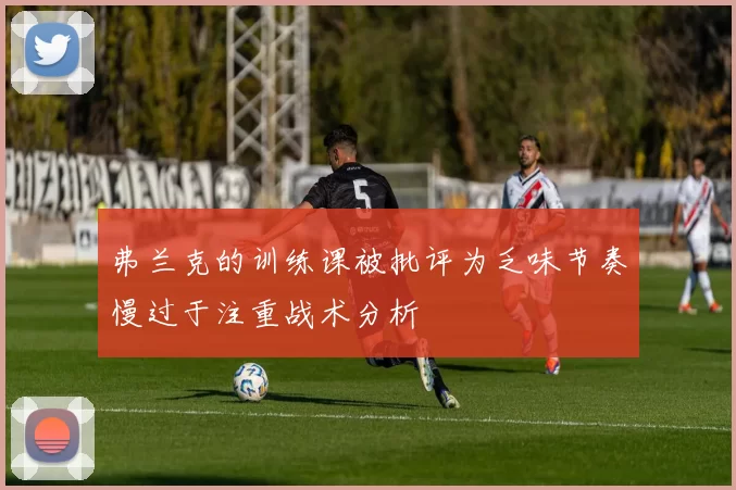 弗兰克的训练课被批评为乏味节奏慢过于注重战术分析