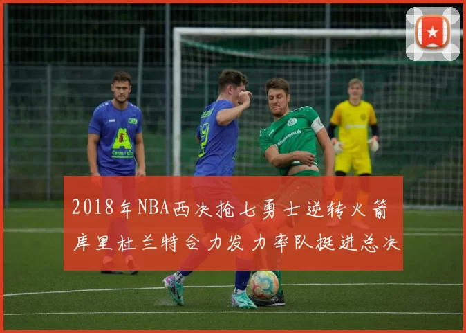 2018年NBA西决抢七勇士逆转火箭 库里杜兰特合力发力率队挺进总决赛