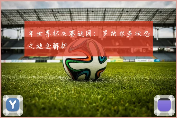 年世界杯决赛谜团:罗纳尔多状态之谜全解析