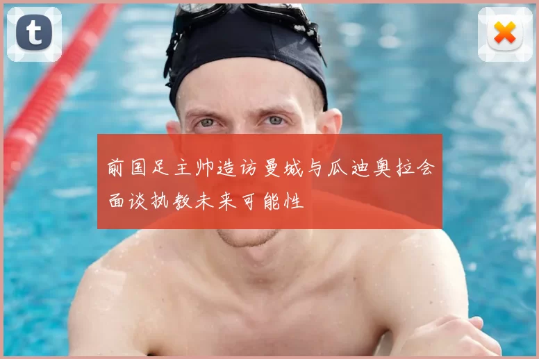 前国足主帅造访曼城与瓜迪奥拉会面谈执教未来可能性