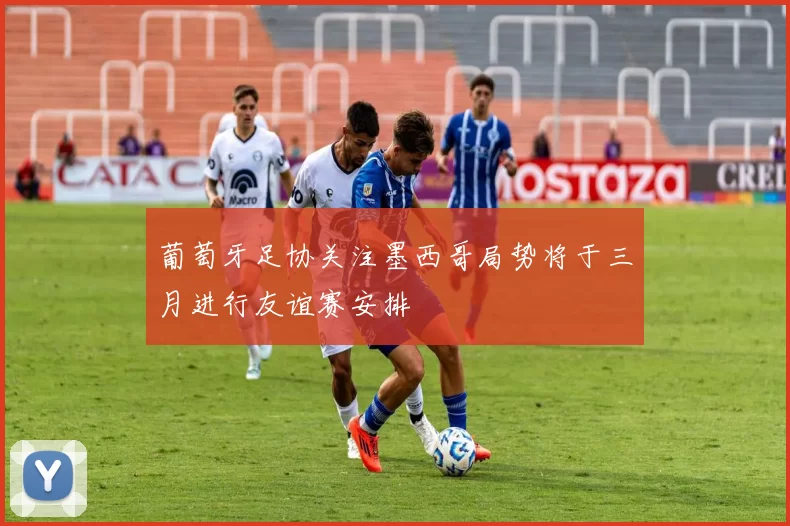葡萄牙足协关注墨西哥局势将于三月进行友谊赛安排