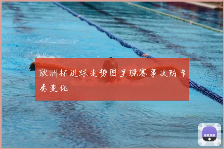 欧洲杯进球走势图呈现赛事攻防节奏变化