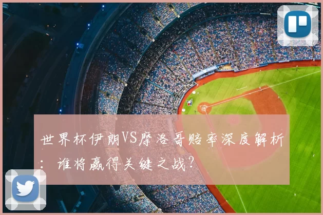 世界杯伊朗VS摩洛哥赔率深度解析：谁将赢得关键之战？