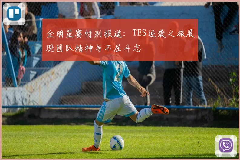 全明星赛特别报道：TES逆袭之旅展现团队精神与不屈斗志