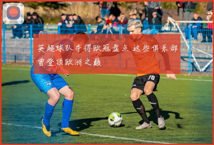 英超球队夺得欧冠盘点 这些俱乐部曾登顶欧洲之巅