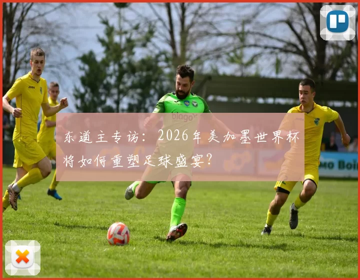 东道主专访:2026年美加墨世界杯将如何重塑足球盛宴?