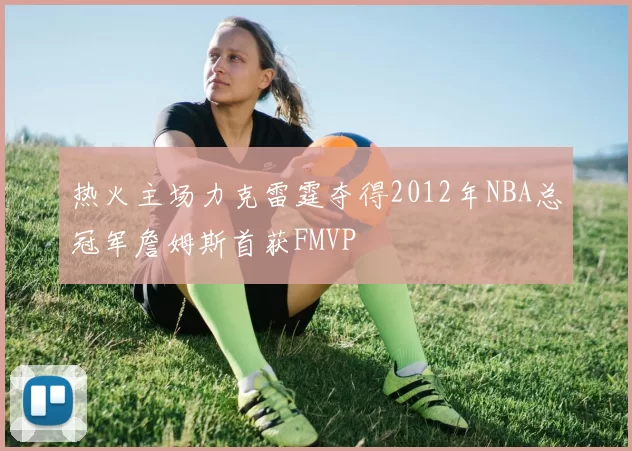 热火主场力克雷霆夺得2012年NBA总冠军詹姆斯首获FMVP