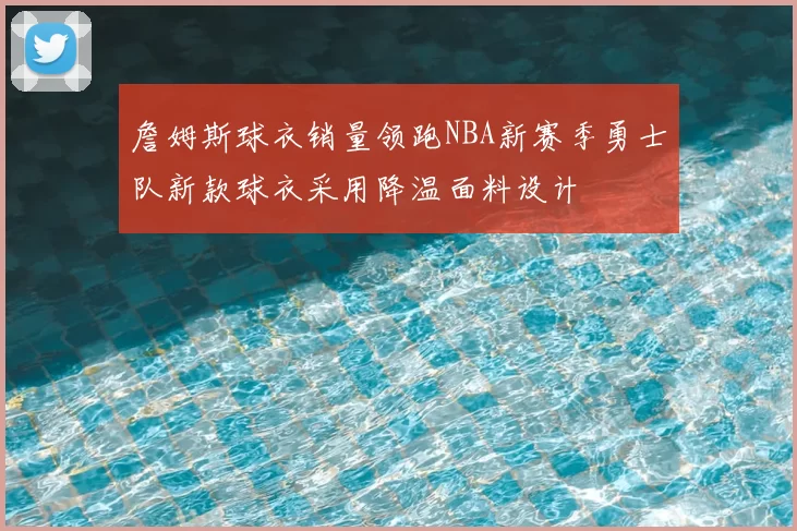 詹姆斯球衣销量领跑NBA新赛季勇士队新款球衣采用降温面料设计