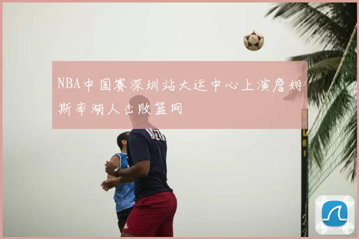 NBA中国赛深圳站大运中心上演詹姆斯率湖人击败篮网