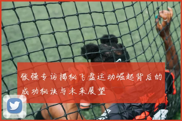 张强专访揭秘飞盘运动崛起背后的成功秘诀与未来展望