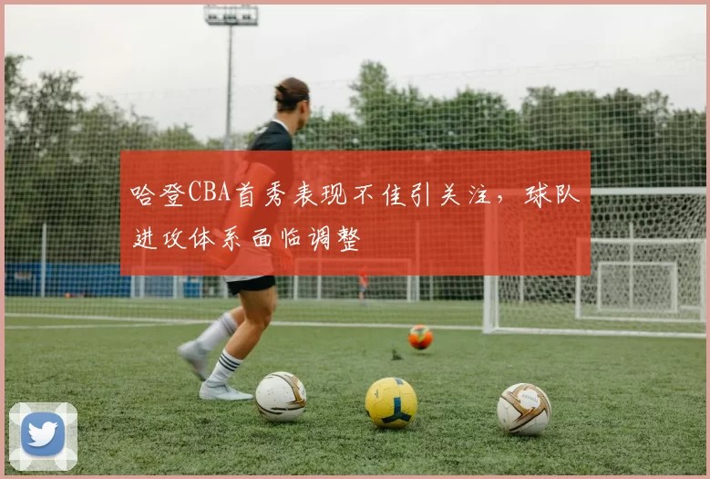 哈登CBA首秀表现不佳引关注，球队进攻体系面临调整