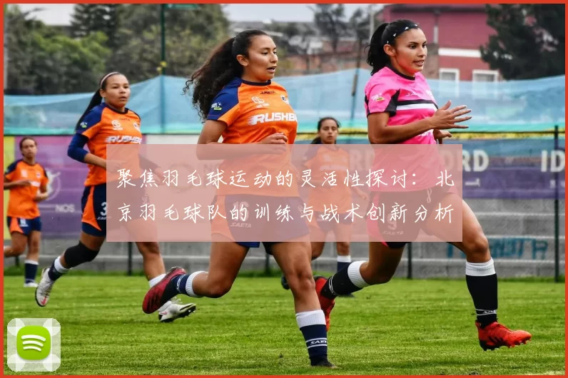 聚焦羽毛球运动的灵活性探讨：北京羽毛球队的训练与战术创新分析