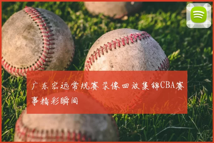 广东宏远常规赛录像回放集锦CBA赛事精彩瞬间