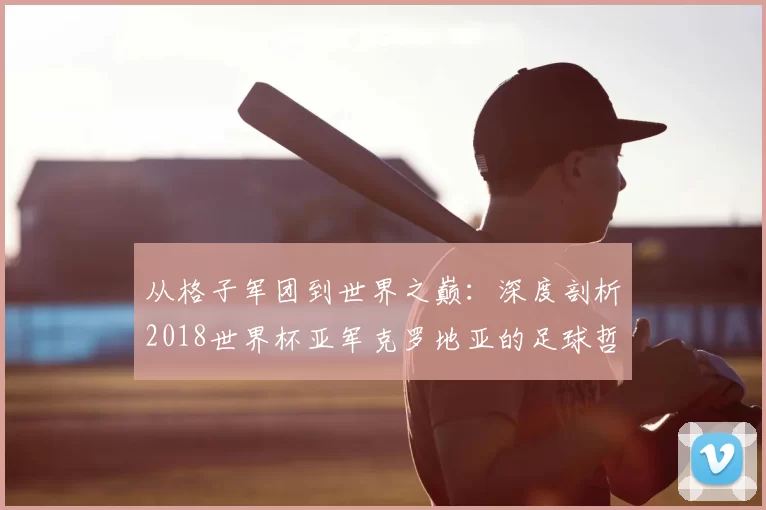 从格子军团到世界之巅:深度剖析2018世界杯亚军克罗地亚的足球哲学