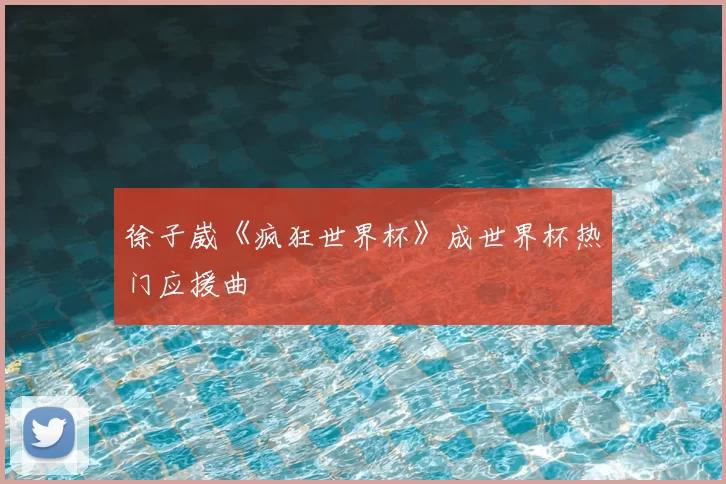 徐子崴《疯狂世界杯》成世界杯热门应援曲