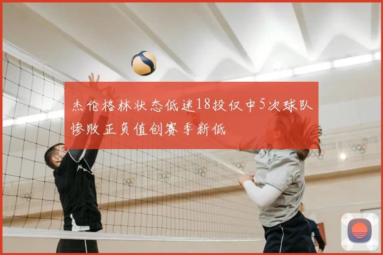 杰伦格林状态低迷18投仅中5次球队惨败正负值创赛季新低