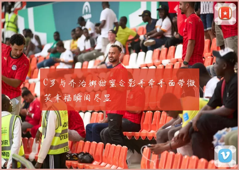 C罗与乔治娜甜蜜合影手牵手面带微笑幸福瞬间尽显