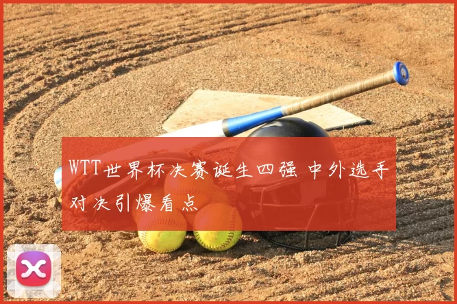 WTT世界杯决赛诞生四强 中外选手对决引爆看点
