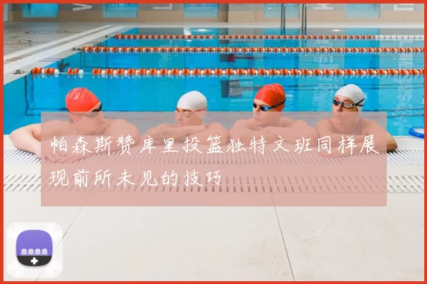 帕森斯赞库里投篮独特文班同样展现前所未见的技巧