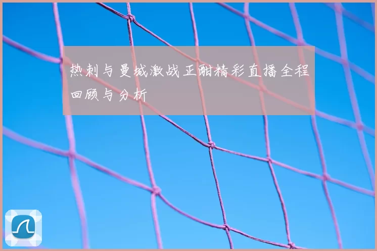 热刺与曼城激战正酣精彩直播全程回顾与分析