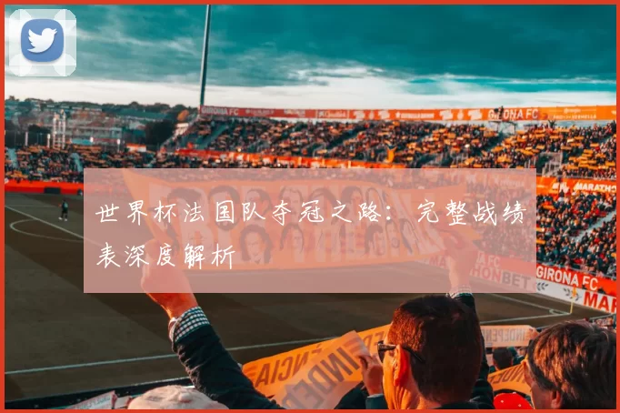 世界杯法国队夺冠之路:完整战绩表深度解析