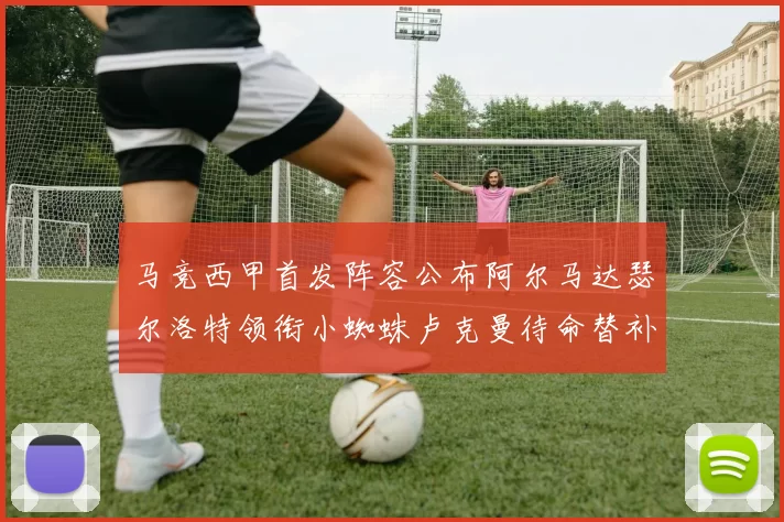 马竞西甲首发阵容公布阿尔马达瑟尔洛特领衔小蜘蛛卢克曼待命替补