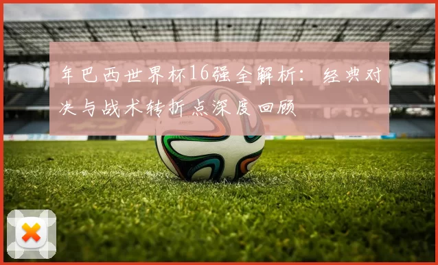年巴西世界杯16强全解析：经典对决与战术转折点深度回顾