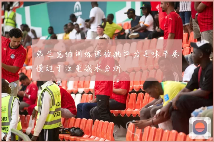 弗兰克的训练课被批评为乏味节奏慢过于注重战术分析