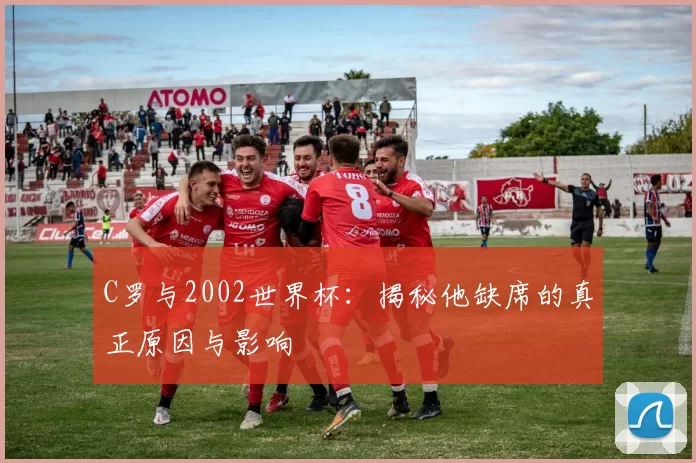 C罗与2002世界杯:揭秘他缺席的真正原因与影响