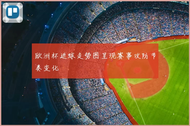 欧洲杯进球走势图呈现赛事攻防节奏变化