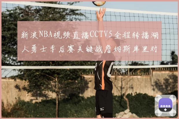 新浪NBA视频直播CCTV5全程转播湖人勇士季后赛关键战詹姆斯库里对决