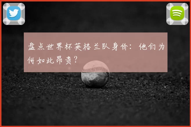 盘点世界杯英格兰队身价：他们为何如此昂贵？