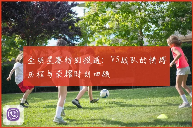 全明星赛特别报道:V5战队的拼搏历程与荣耀时刻回顾