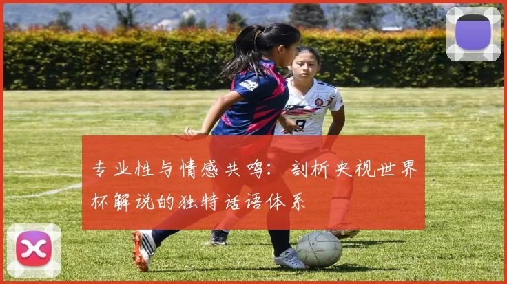 专业性与情感共鸣：剖析央视世界杯解说的独特话语体系