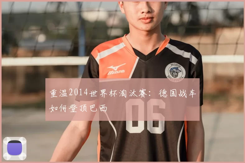 重温2014世界杯淘汰赛:德国战车如何登顶巴西