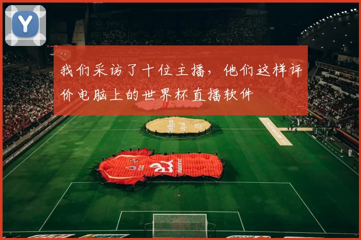 我们采访了十位主播,他们这样评价电脑上的世界杯直播软件