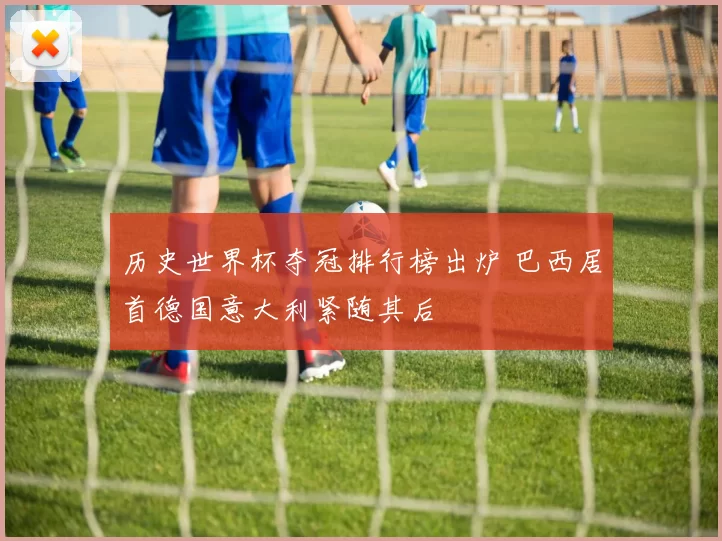 历史世界杯夺冠排行榜出炉 巴西居首德国意大利紧随其后