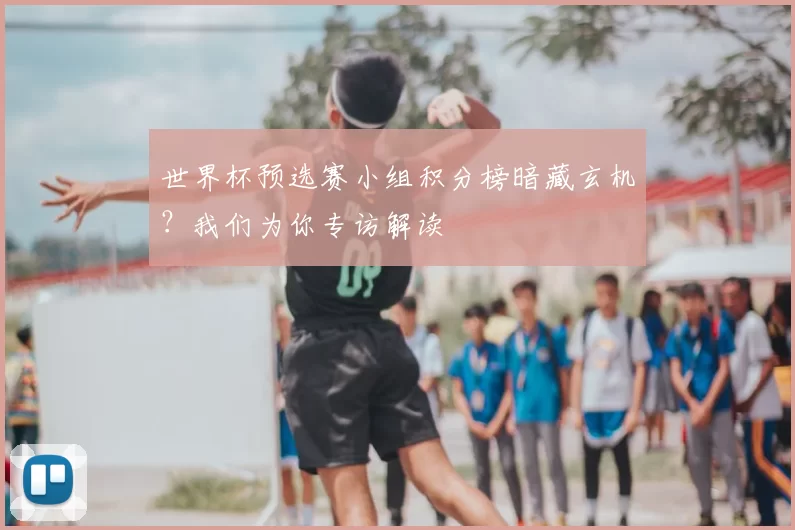 世界杯预选赛小组积分榜暗藏玄机?我们为你专访解读