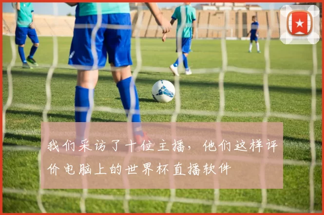我们采访了十位主播,他们这样评价电脑上的世界杯直播软件