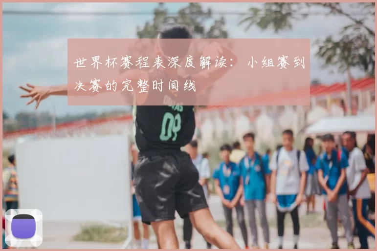 世界杯赛程表深度解读:小组赛到决赛的完整时间线