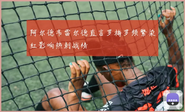 阿尔德韦雷尔德直言罗梅罗频繁染红影响热刺战绩