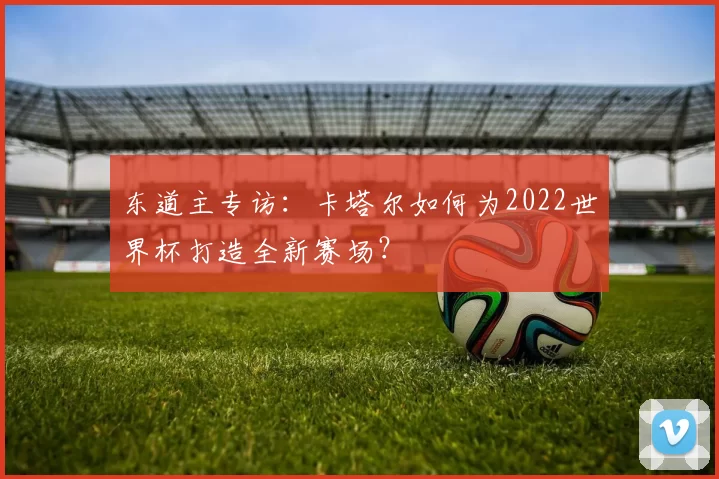 东道主专访：卡塔尔如何为2022世界杯打造全新赛场？